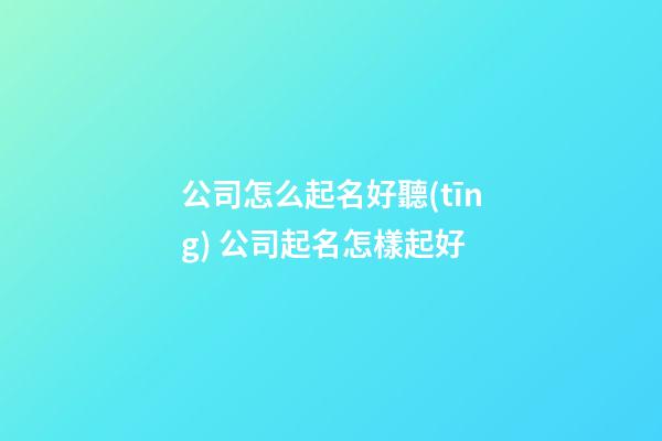 公司怎么起名好聽(tīng) 公司起名怎樣起好-第1張-公司起名-玄機(jī)派